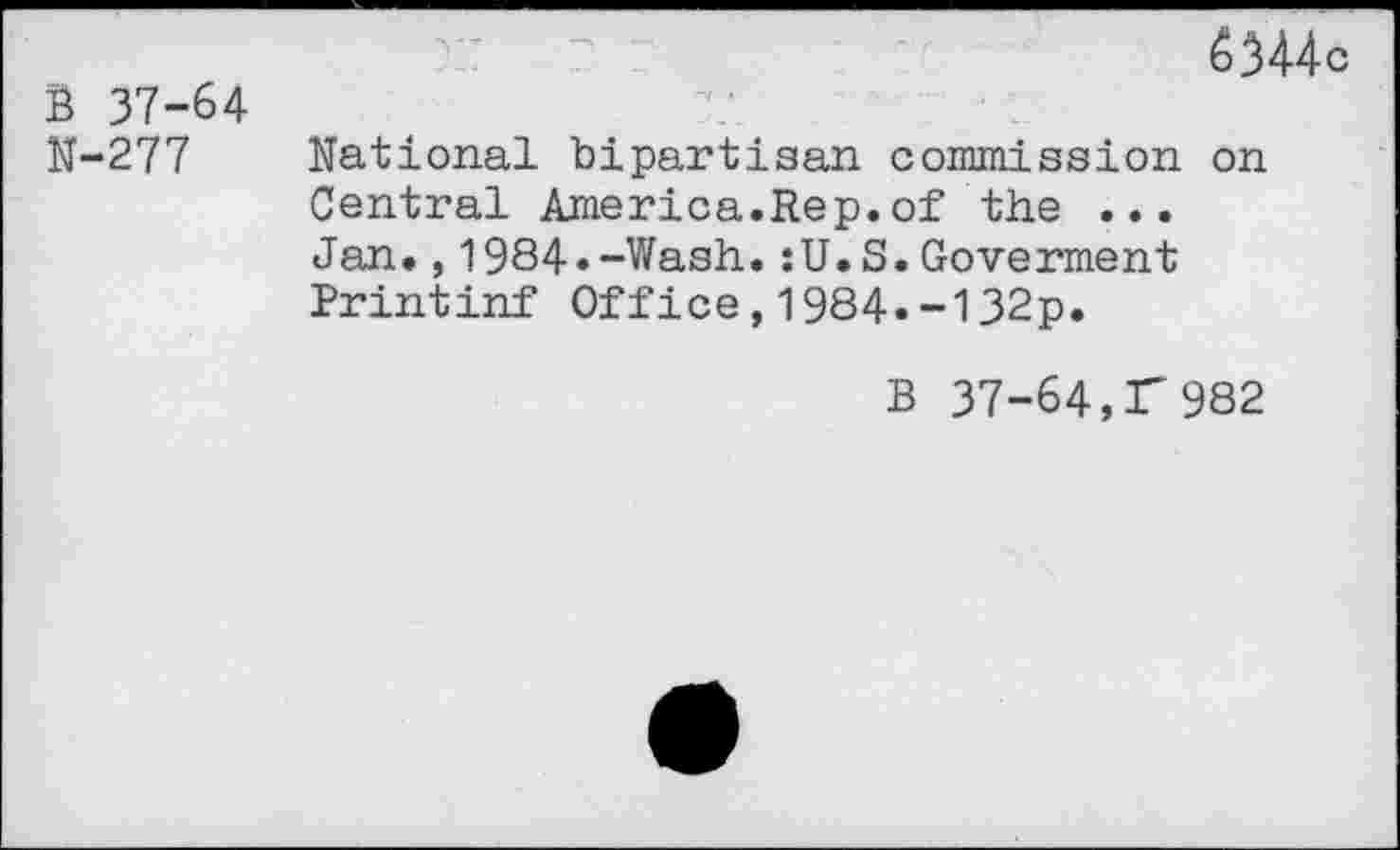 ﻿B 37-64 N-277
6344c
National bipartisan commission on Central America.Rep.of the ... Jan.,1984»-Wash.:U.S.Goverment Printinf Office,1984.-132p.
B 37-64,F 982